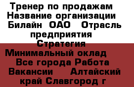 Тренер по продажам › Название организации ­ Билайн, ОАО › Отрасль предприятия ­ Стратегия › Минимальный оклад ­ 1 - Все города Работа » Вакансии   . Алтайский край,Славгород г.